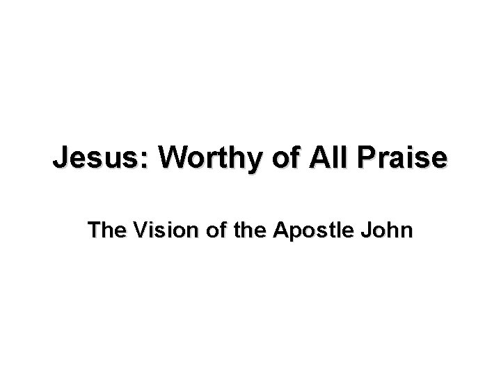 Jesus: Worthy of All Praise The Vision of the Apostle John 