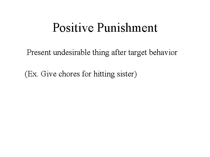 Positive Punishment Present undesirable thing after target behavior (Ex. Give chores for hitting sister)