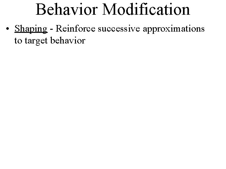 Behavior Modification • Shaping - Reinforce successive approximations to target behavior 