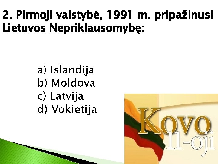 2. Pirmoji valstybė, 1991 m. pripažinusi Lietuvos Nepriklausomybę: a) Islandija b) Moldova c) Latvija