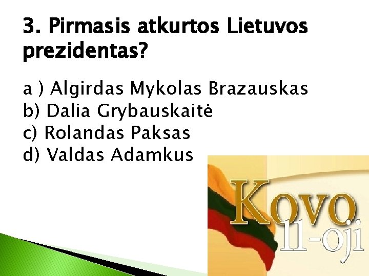 3. Pirmasis atkurtos Lietuvos prezidentas? a ) Algirdas Mykolas Brazauskas b) Dalia Grybauskaitė c)