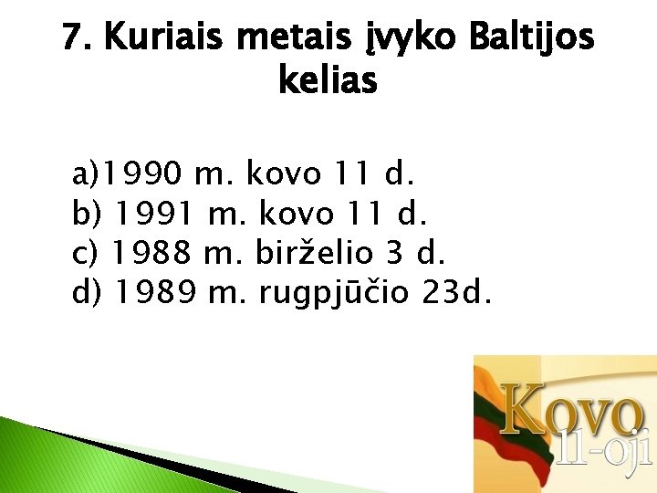 7. Kuriais metais įvyko Baltijos kelias a)1990 m. kovo 11 d. b) 1991 m.