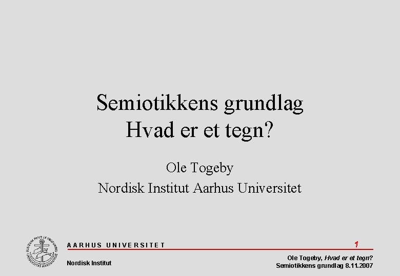 Semiotikkens grundlag Hvad er et tegn? Ole Togeby Nordisk Institut Aarhus Universitet AARHUS UNIVERSITET