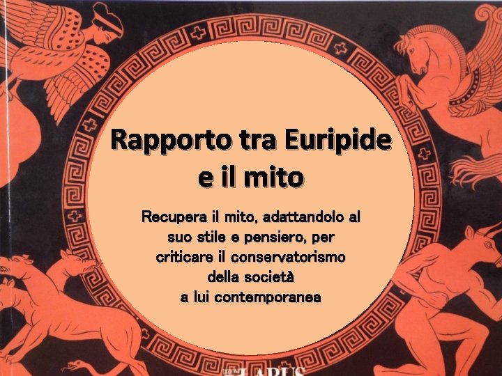 Rapporto tra Euripide e il mito Recupera il mito, adattandolo al suo stile e