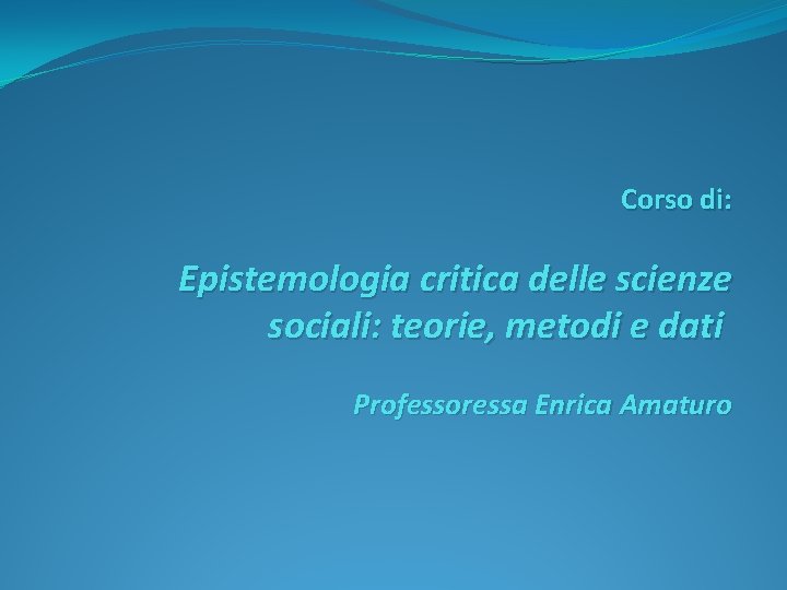 Corso di: Epistemologia critica delle scienze sociali: teorie, metodi e dati Professoressa Enrica Amaturo