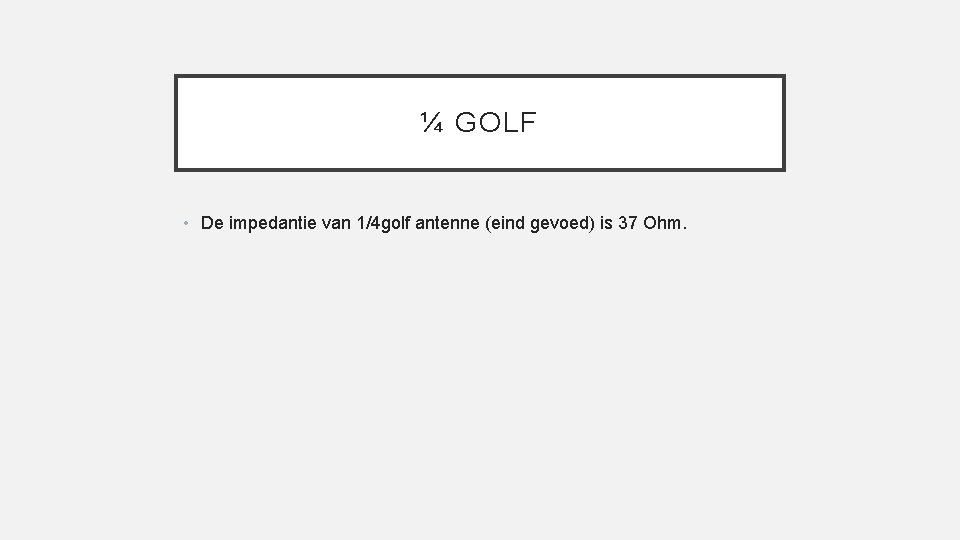 ¼ GOLF • De impedantie van 1/4 golf antenne (eind gevoed) is 37 Ohm.