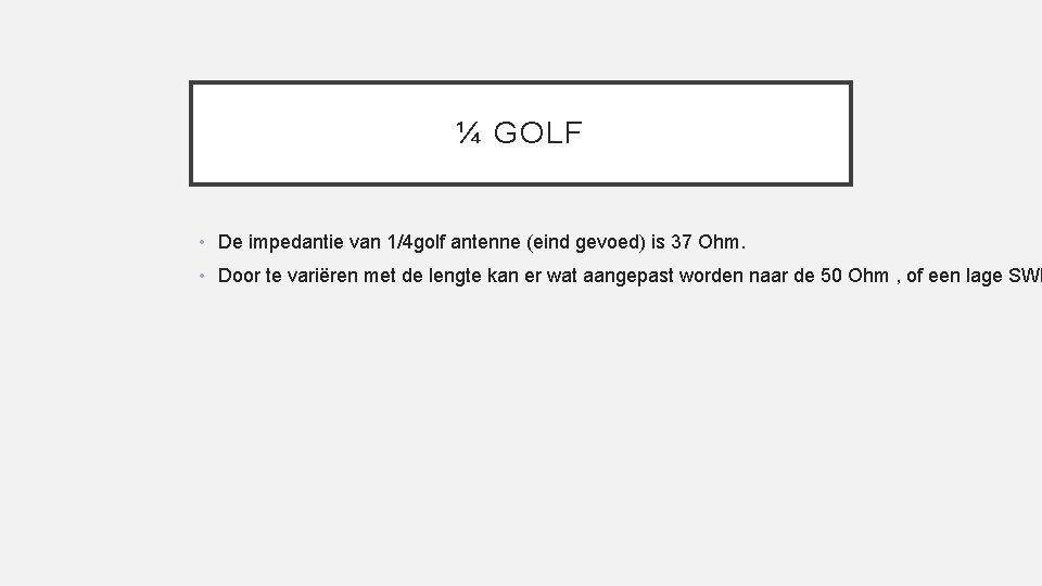 ¼ GOLF • De impedantie van 1/4 golf antenne (eind gevoed) is 37 Ohm.