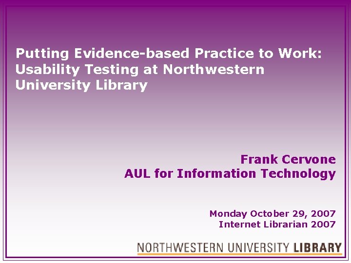 Putting Evidence-based Practice to Work: Usability Testing at Northwestern University Library Frank Cervone AUL