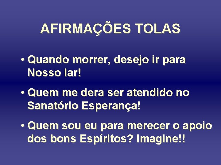 AFIRMAÇÕES TOLAS • Quando morrer, desejo ir para Nosso lar! • Quem me dera