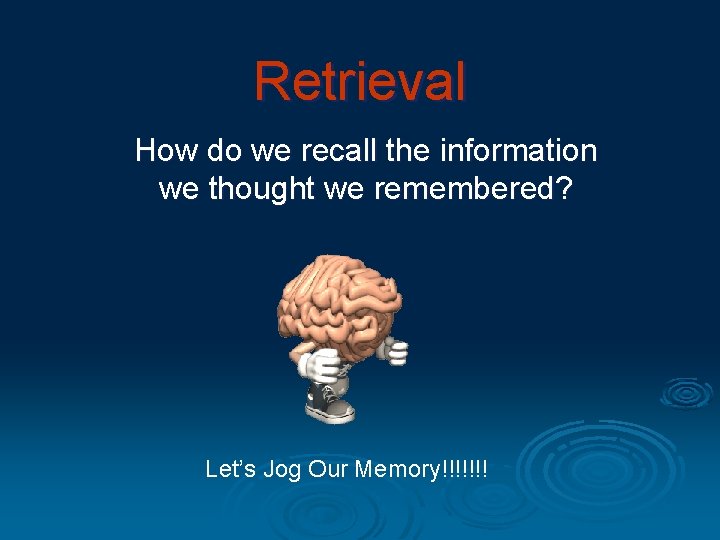 Retrieval How do we recall the information we thought we remembered? Let’s Jog Our