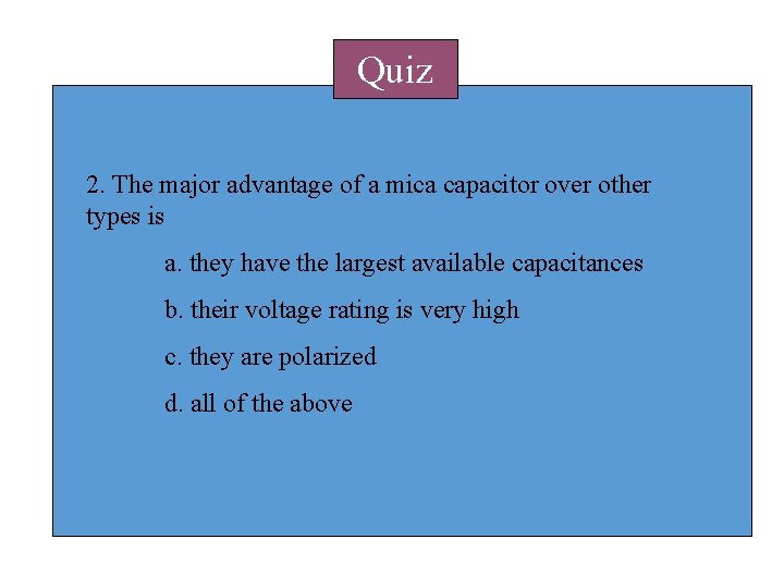 Quiz 2. The major advantage of a mica capacitor over other types is a. Quiz 2. The major advantage of a mica capacitor over other types is a.