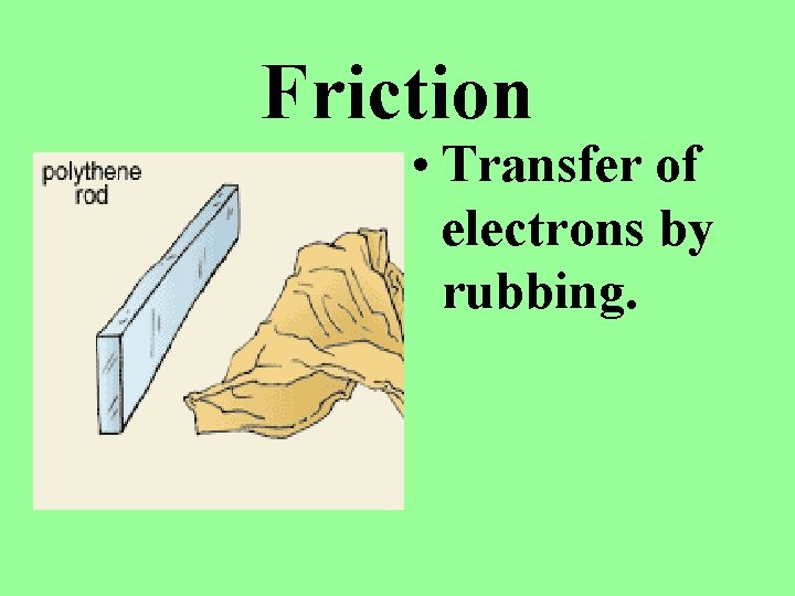 Friction • Transfer of electrons by rubbing. 