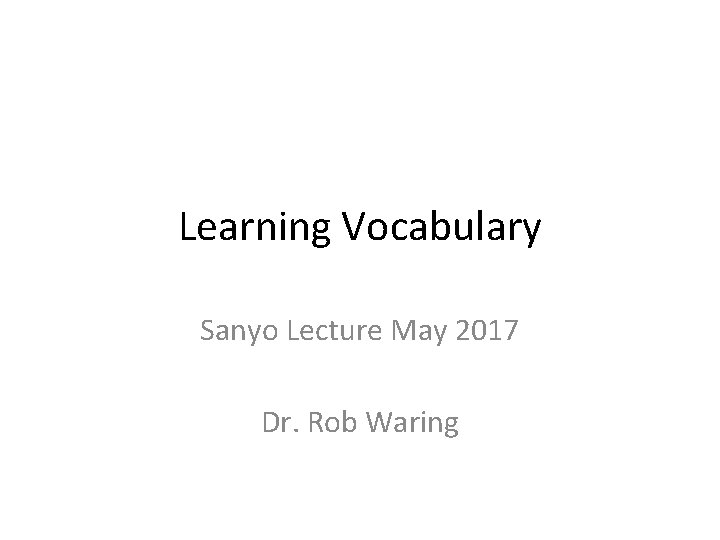 Learning Vocabulary Sanyo Lecture May 2017 Dr. Rob Waring 