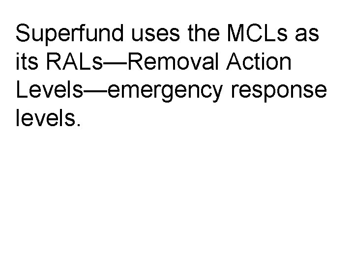 Superfund uses the MCLs as its RALs—Removal Action Levels—emergency response levels. 