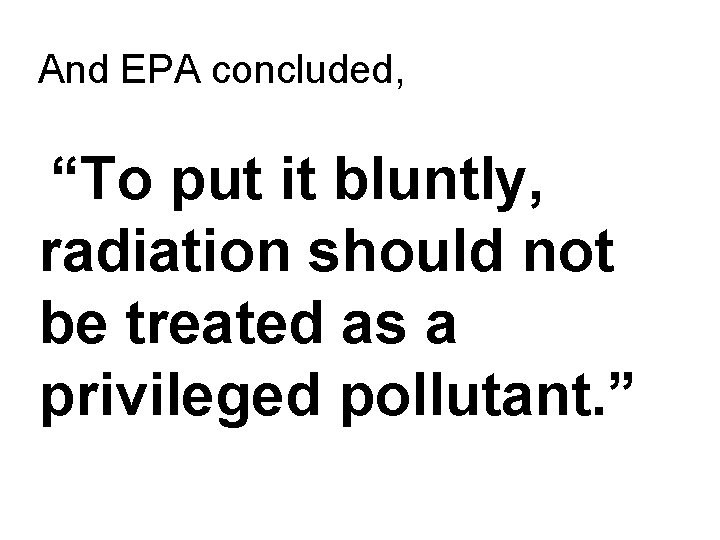 And EPA concluded, “To put it bluntly, radiation should not be treated as a