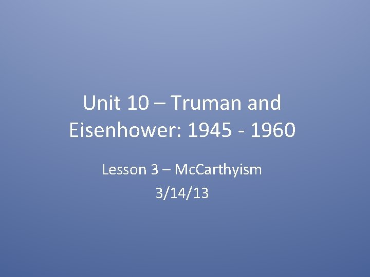 Unit 10 – Truman and Eisenhower: 1945 - 1960 Lesson 3 – Mc. Carthyism