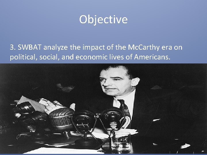 Objective 3. SWBAT analyze the impact of the Mc. Carthy era on political, social,
