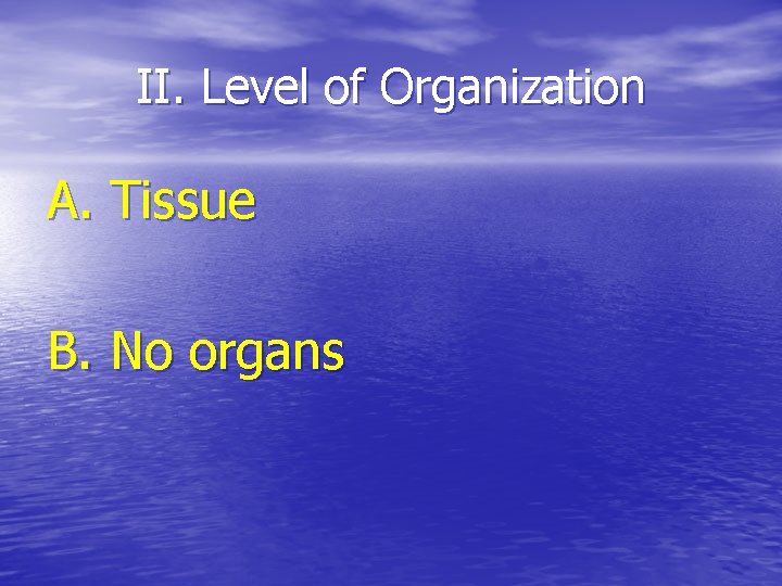 II. Level of Organization A. Tissue B. No organs 