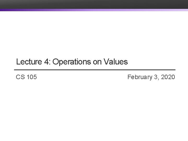 Lecture 4: Operations on Values CS 105 February 3, 2020 