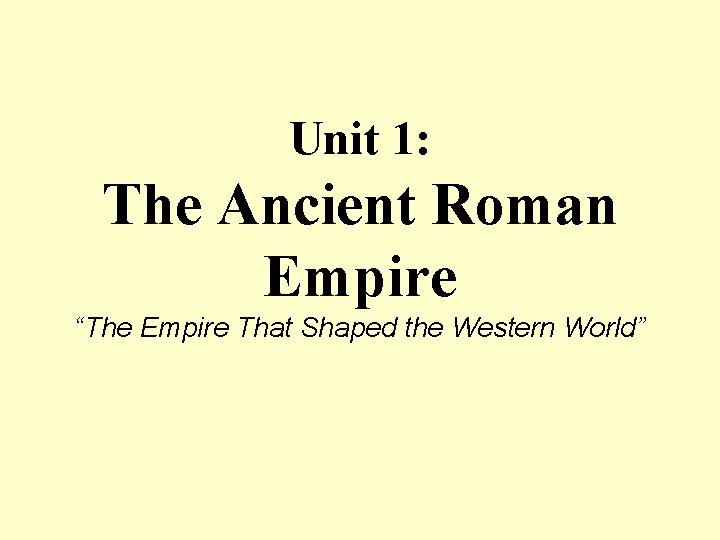 Unit 1: The Ancient Roman Empire “The Empire That Shaped the Western World” 