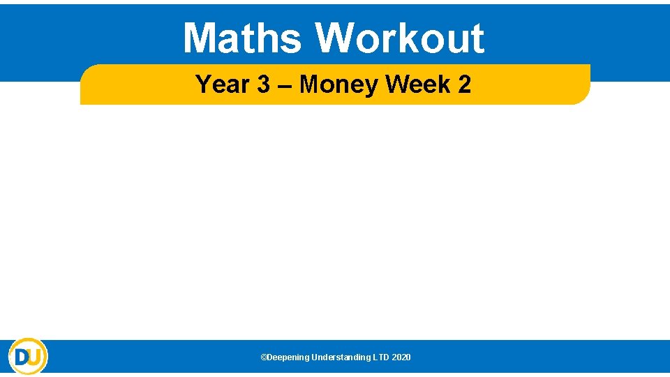 Maths Workout Year 3 – Money Week 2 ©Deepening Understanding LTD 2020 