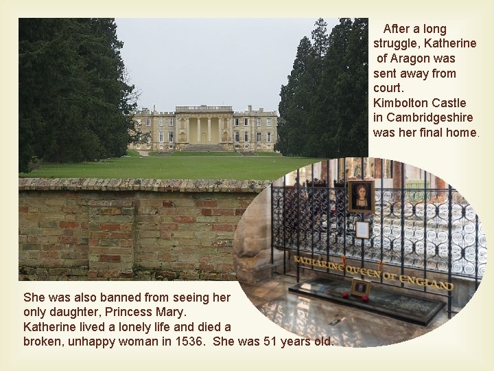 After a long struggle, Katherine of Aragon was sent away from court. Kimbolton Castle