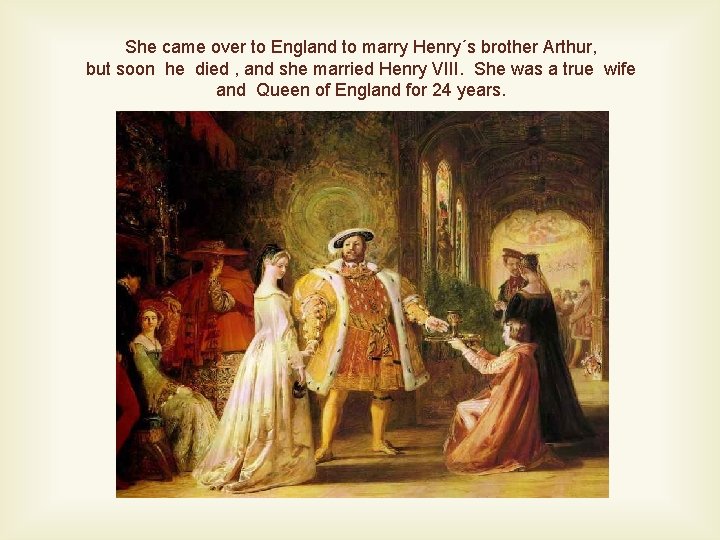 She came over to England to marry Henry´s brother Arthur, but soon he died