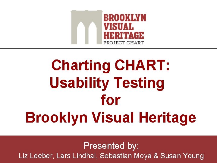 Charting CHART: Usability Testing for Brooklyn Visual Heritage Presented by: Liz Leeber, Lars Lindhal,