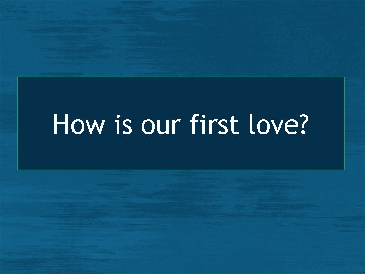 How is our first love? 