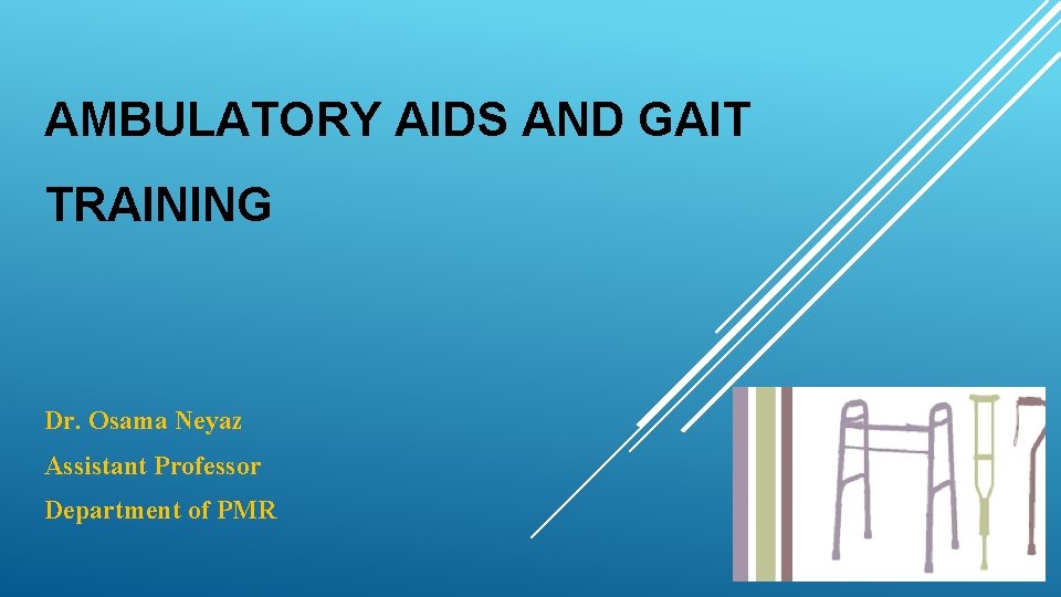 AMBULATORY AIDS AND GAIT TRAINING Dr. Osama Neyaz Assistant Professor Department of PMR 
