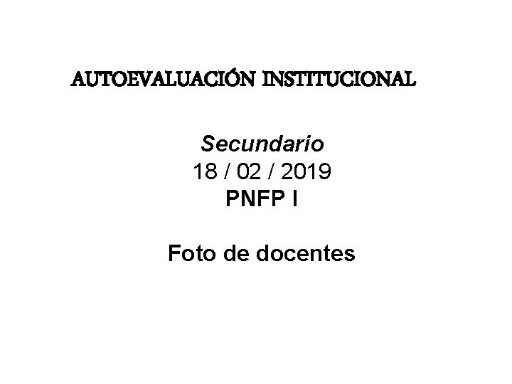 AUTOEVALUACIÓN INSTITUCIONAL Secundario 18 / 02 / 2019 PNFP I Foto de docentes 