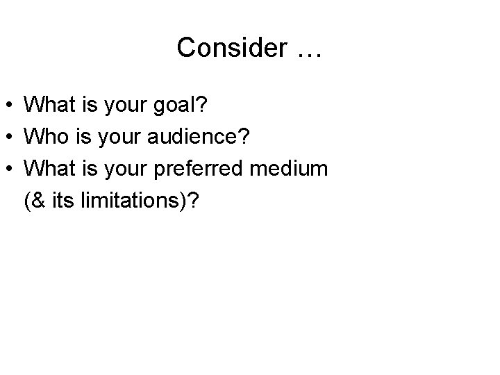 Consider … • What is your goal? • Who is your audience? • What