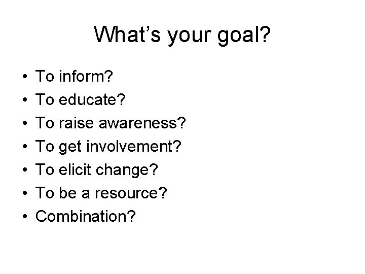 What’s your goal? • • To inform? To educate? To raise awareness? To get