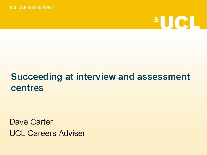 UCL CAREERS SERVICE Succeeding at interview and assessment centres Dave Carter UCL Careers Adviser