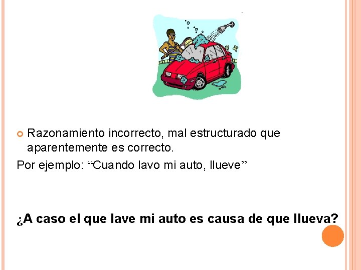 Razonamiento incorrecto, mal estructurado que aparentemente es correcto. Por ejemplo: “Cuando lavo mi auto,