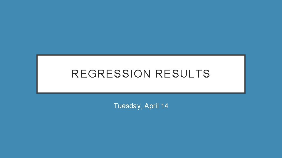 REGRESSION RESULTS Tuesday, April 14 