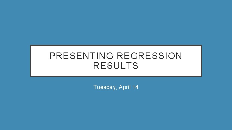 PRESENTING REGRESSION RESULTS Tuesday, April 14 