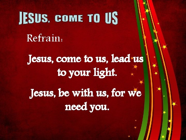 Refrain: Jesus, come to us, lead us to your light. Jesus, be with us,