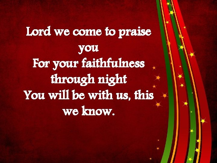 Lord we come to praise you For your faithfulness through night You will be