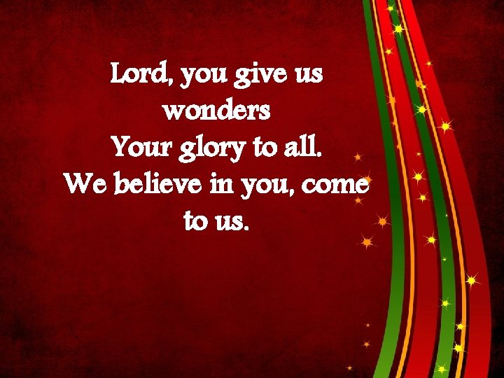 Lord, you give us wonders Your glory to all. We believe in you, come