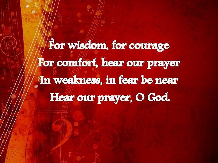 For wisdom, for courage For comfort, hear our prayer In weakness, in fear be