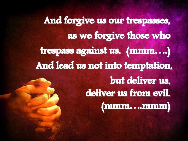 And forgive us our trespasses, as we forgive those who trespass against us. (mmm….