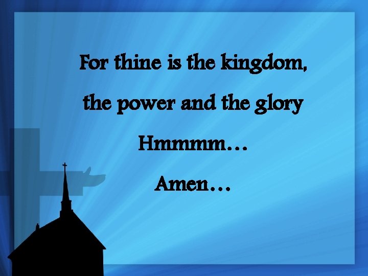 For thine is the kingdom, the power and the glory Hmmmm… Amen… 