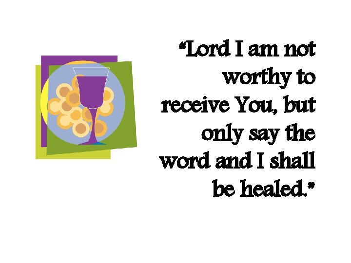 “Lord I am not worthy to receive You, but only say the word and