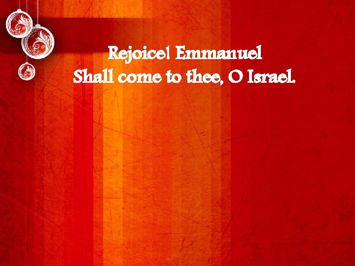 Rejoice! Emmanuel Shall come to thee, O Israel. 