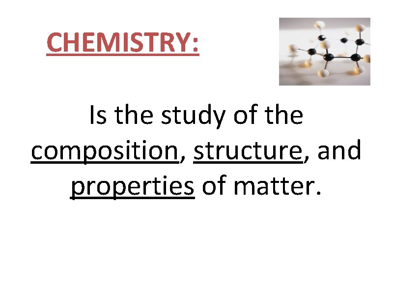 CHEMISTRY: Is the study of the composition, structure, and properties of matter. 