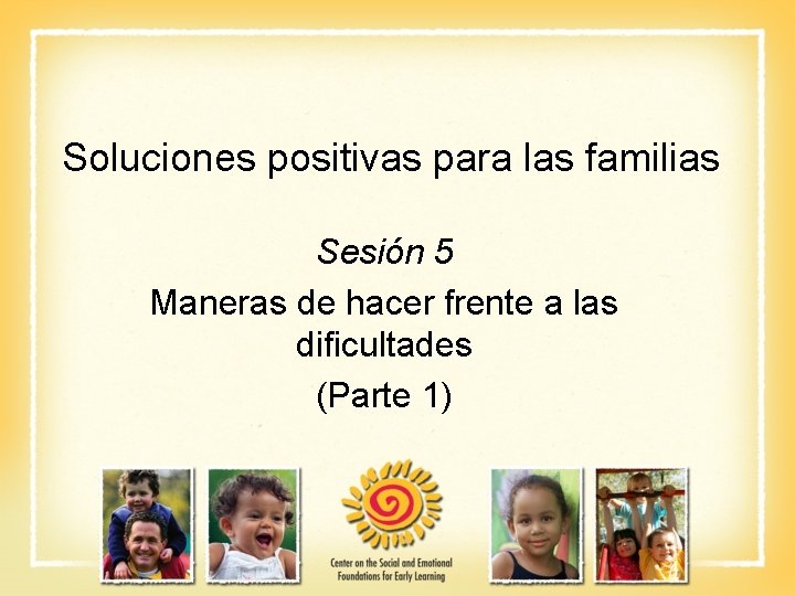 Soluciones positivas para las familias Sesión 5 Maneras de hacer frente a las dificultades