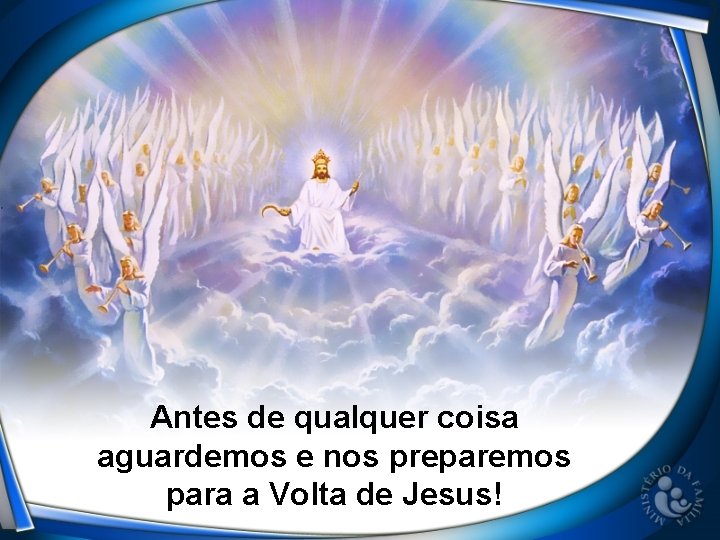 Antes de qualquer coisa aguardemos e nos preparemos para a Volta de Jesus! 