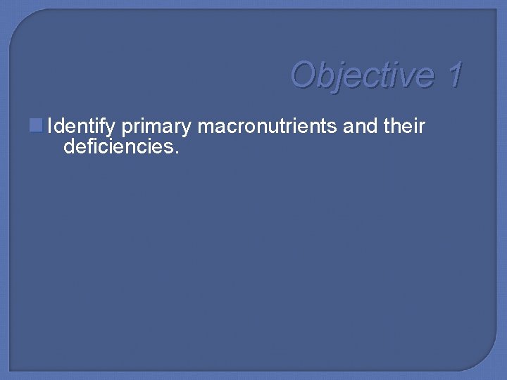 Objective 1 Identify primary macronutrients and their deficiencies. 