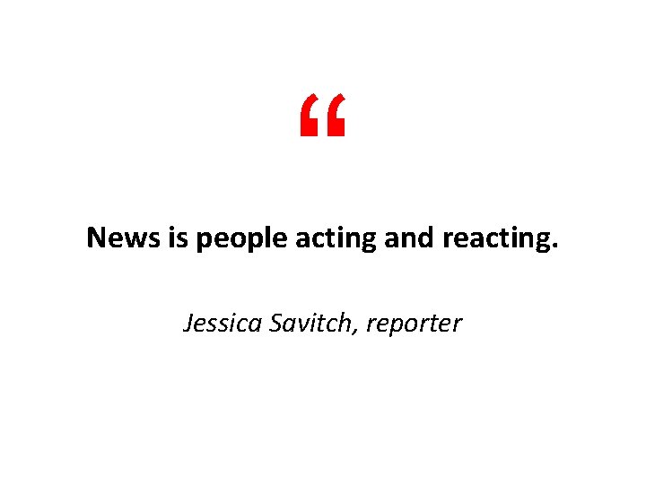 “ News is people acting and reacting. Jessica Savitch, reporter 